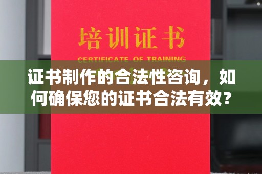 椒江证书制作的合法性咨询，如何确保您的证书合法有效？